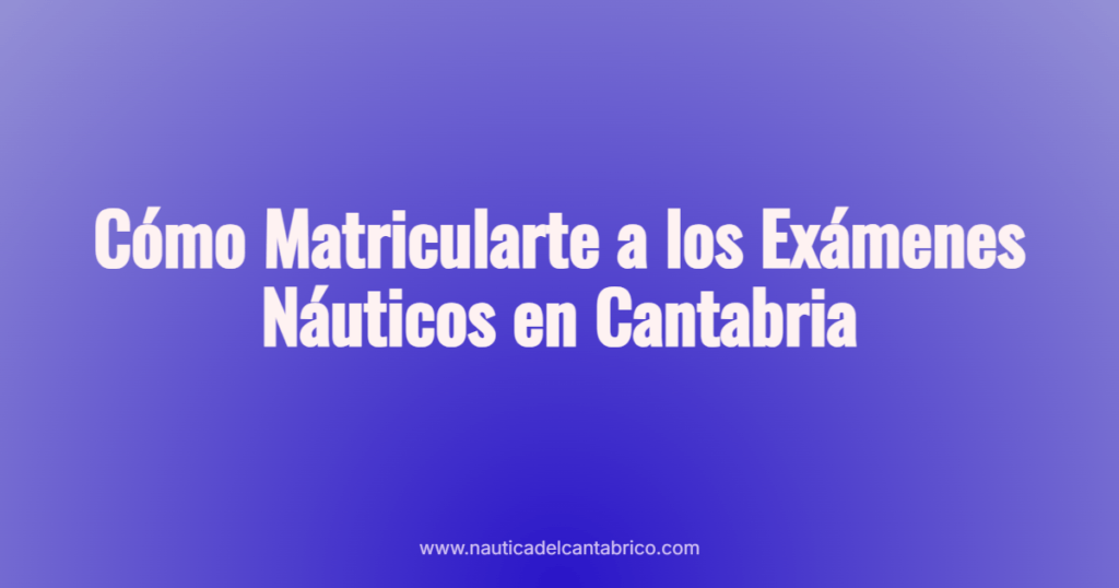 Cómo Matricularte a los Exámenes Náuticos en Cantabria