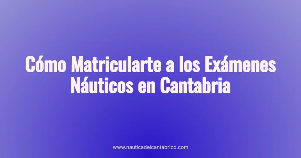 Cómo Matricularte a los Exámenes Náuticos en Cantabria